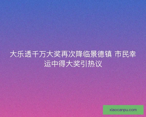大乐透千万大奖再次降临景德镇 市民幸运中得大奖引热议