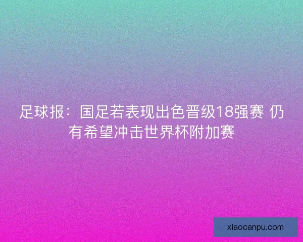 足球报：国足若表现出色晋级18强赛 仍有希望冲击世界杯附加赛