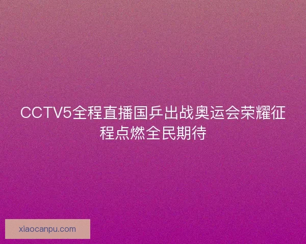 CCTV5全程直播国乒出战奥运会荣耀征程点燃全民期待
