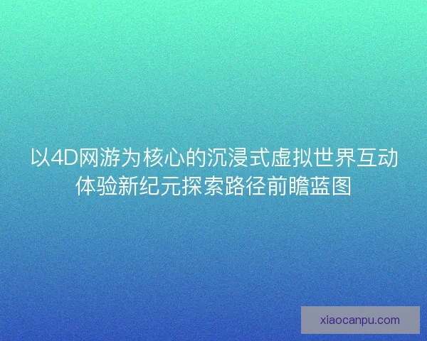 以4D网游为核心的沉浸式虚拟世界互动体验新纪元探索路径前瞻蓝图