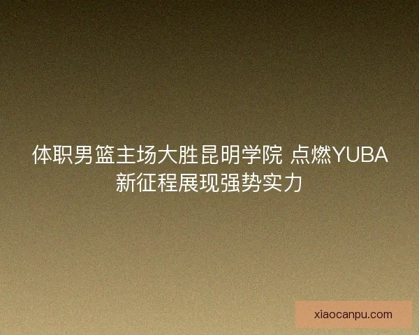 体职男篮主场大胜昆明学院 点燃YUBA新征程展现强势实力