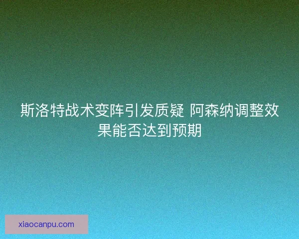 斯洛特战术变阵引发质疑 阿森纳调整效果能否达到预期
