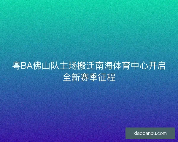 粤BA佛山队主场搬迁南海体育中心开启全新赛季征程