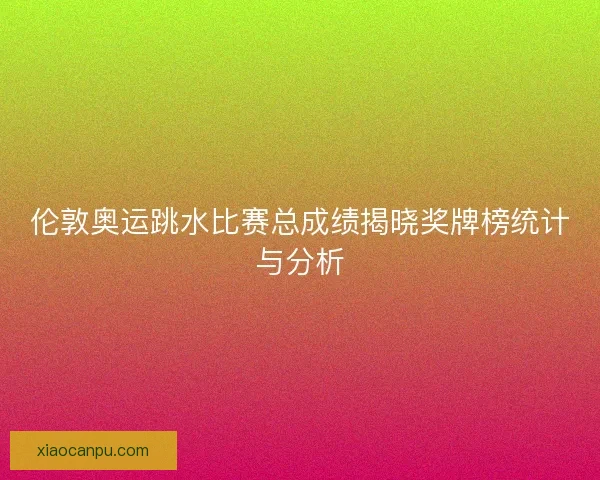 伦敦奥运跳水比赛总成绩揭晓奖牌榜统计与分析