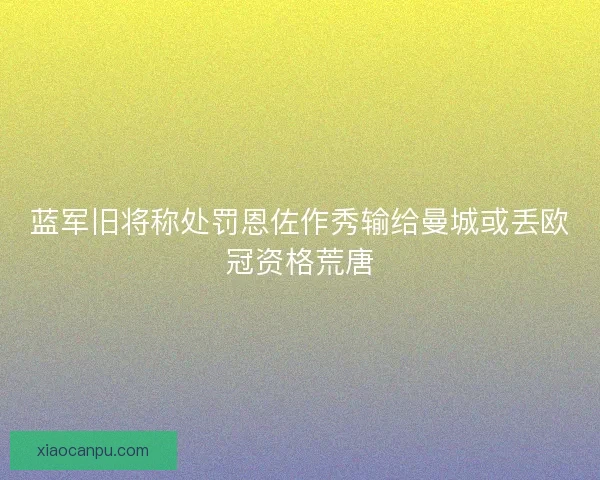 蓝军旧将称处罚恩佐作秀输给曼城或丢欧冠资格荒唐