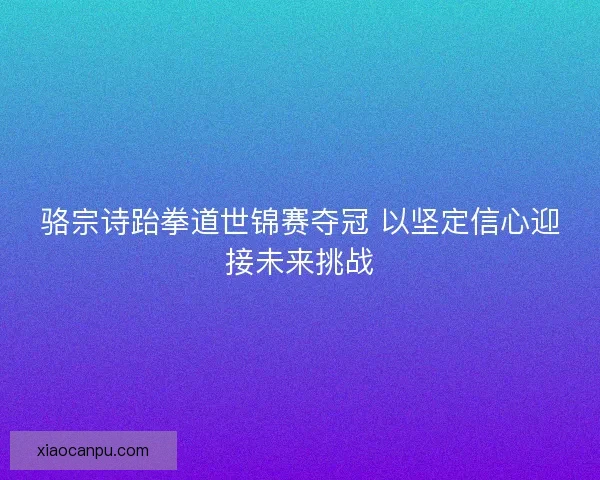 骆宗诗跆拳道世锦赛夺冠 以坚定信心迎接未来挑战